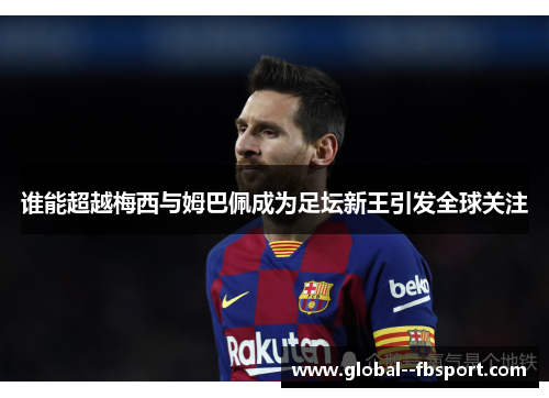 谁能超越梅西与姆巴佩成为足坛新王引发全球关注