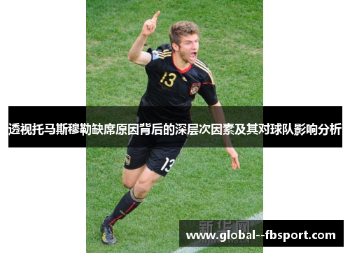 透视托马斯穆勒缺席原因背后的深层次因素及其对球队影响分析