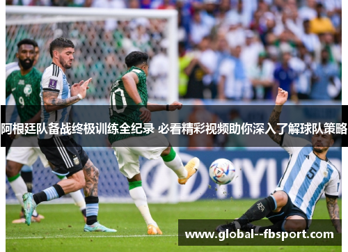 阿根廷队备战终极训练全纪录 必看精彩视频助你深入了解球队策略