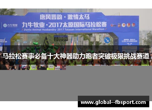 马拉松赛事必备十大神器助力跑者突破极限挑战赛道