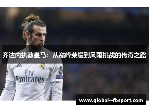 齐达内执教皇马：从巅峰荣耀到风雨挑战的传奇之路