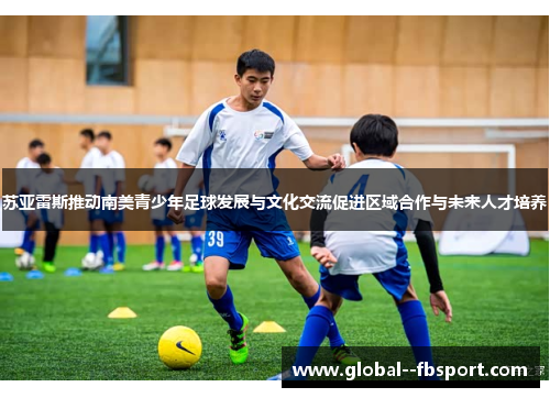 苏亚雷斯推动南美青少年足球发展与文化交流促进区域合作与未来人才培养