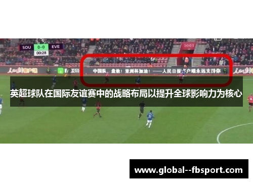 英超球队在国际友谊赛中的战略布局以提升全球影响力为核心