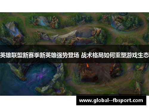 英雄联盟新赛季新英雄强势登场 战术格局如何重塑游戏生态