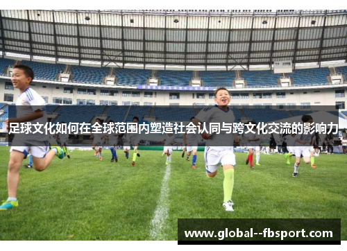 足球文化如何在全球范围内塑造社会认同与跨文化交流的影响力