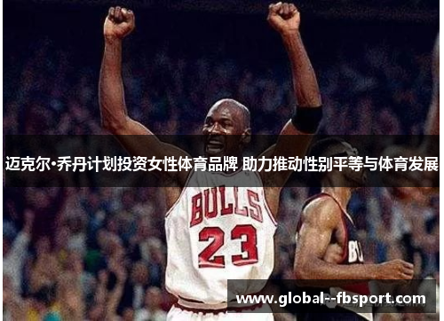 迈克尔·乔丹计划投资女性体育品牌 助力推动性别平等与体育发展