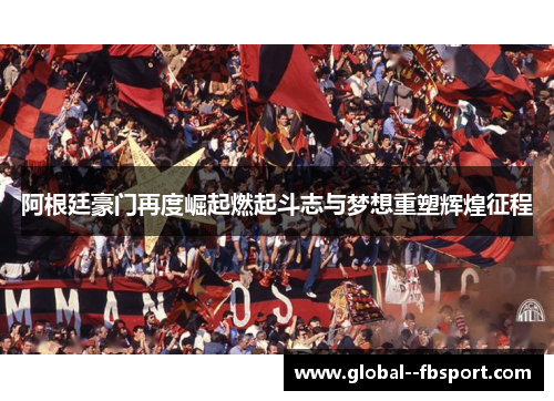 阿根廷豪门再度崛起燃起斗志与梦想重塑辉煌征程 阿根廷豪门再度崛起燃起斗志与梦想重塑辉煌征程