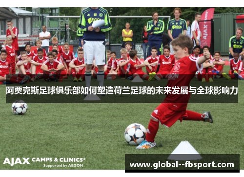 阿贾克斯足球俱乐部如何塑造荷兰足球的未来发展与全球影响力