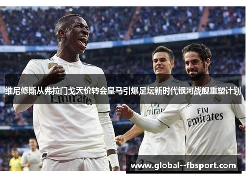 维尼修斯从弗拉门戈天价转会皇马引爆足坛新时代银河战舰重塑计划 维尼修斯从弗拉门戈天价转会皇马引爆足坛新时代银河战舰重塑计划