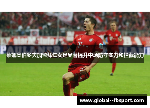 莱娜奥伯多夫加盟拜仁女足显著提升中场防守实力和拦截能力 莱娜奥伯多夫加盟拜仁女足显著提升中场防守实力和拦截能力