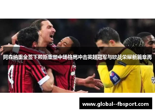 阿森纳重金签下赖斯重塑中场格局冲击英超冠军与欧战荣耀新篇章再