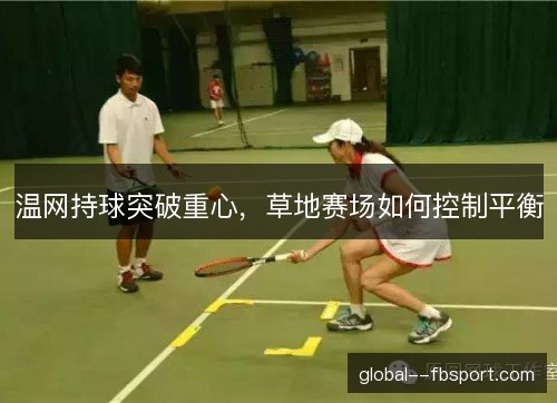 温网持球突破重心，草地赛场如何控制平衡